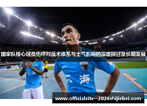 国家队核心球员伤停对战术体系与士气影响的深度探讨及长期发展