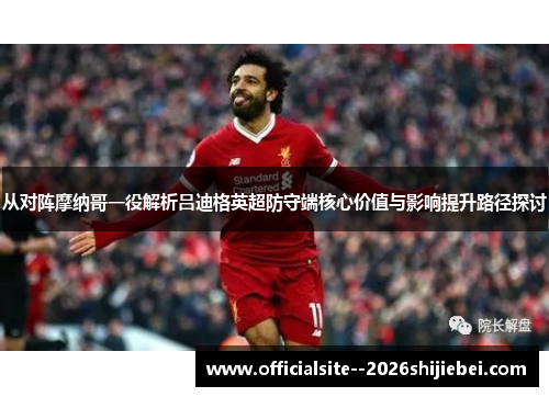 从对阵摩纳哥一役解析吕迪格英超防守端核心价值与影响提升路径探讨