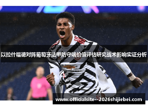 以拉什福德对阵葡萄牙法甲防守端价值评估研究战术影响实证分析 以拉什福德对阵葡萄牙法甲防守端价值评估研究战术影响实证分析