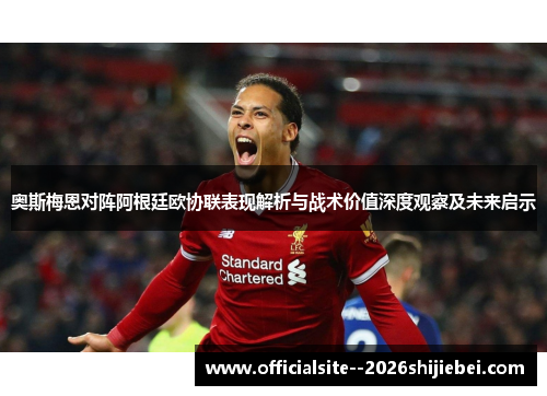 奥斯梅恩对阵阿根廷欧协联表现解析与战术价值深度观察及未来启示