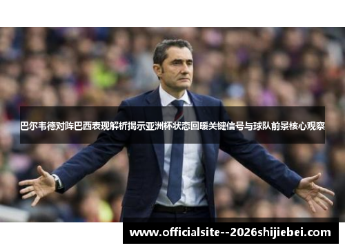 巴尔韦德对阵巴西表现解析揭示亚洲杯状态回暖关键信号与球队前景核心观察 巴尔韦德对阵巴西表现解析揭示亚洲杯状态回暖关键信号与球队前景核心观察