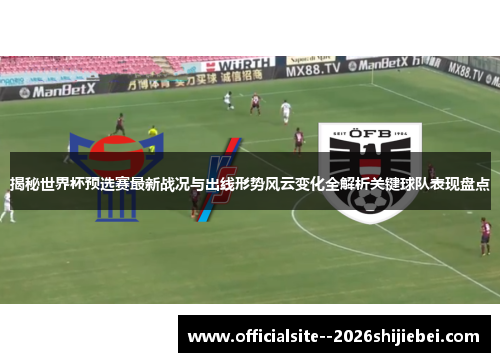 揭秘世界杯预选赛最新战况与出线形势风云变化全解析关键球队表现盘点