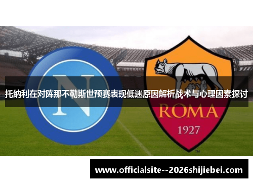 托纳利在对阵那不勒斯世预赛表现低迷原因解析战术与心理因素探讨 托纳利在对阵那不勒斯世预赛表现低迷原因解析战术与心理因素探讨
