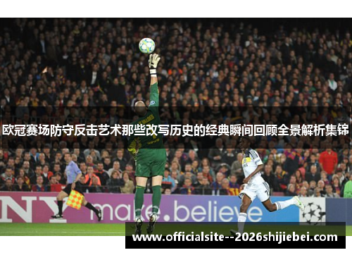 欧冠赛场防守反击艺术那些改写历史的经典瞬间回顾全景解析集锦