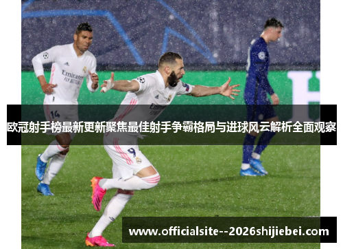 欧冠射手榜最新更新聚焦最佳射手争霸格局与进球风云解析全面观察