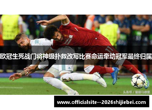 欧冠生死战门将神级扑救改写比赛命运牵动冠军最终归属