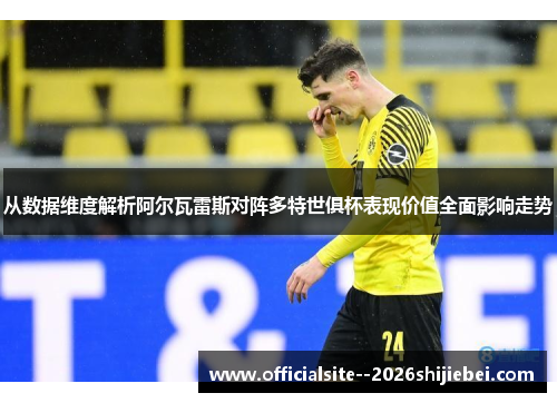 从数据维度解析阿尔瓦雷斯对阵多特世俱杯表现价值全面影响走势
