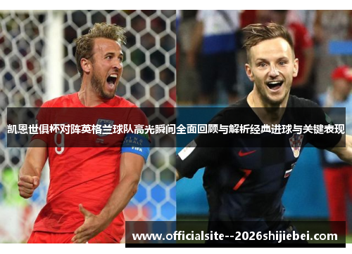 凯恩世俱杯对阵英格兰球队高光瞬间全面回顾与解析经典进球与关键表现