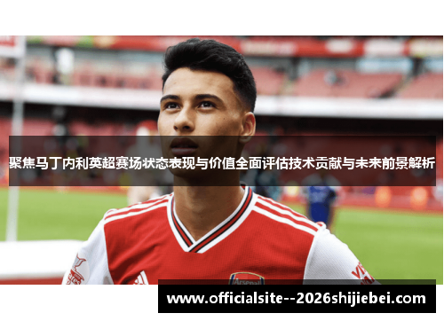 聚焦马丁内利英超赛场状态表现与价值全面评估技术贡献与未来前景解析