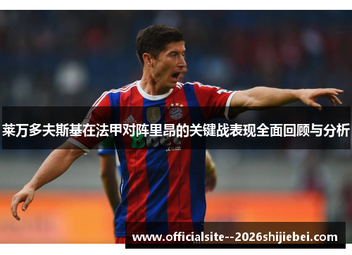 莱万多夫斯基在法甲对阵里昂的关键战表现全面回顾与分析