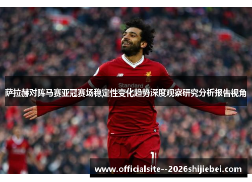 萨拉赫对阵马赛亚冠赛场稳定性变化趋势深度观察研究分析报告视角