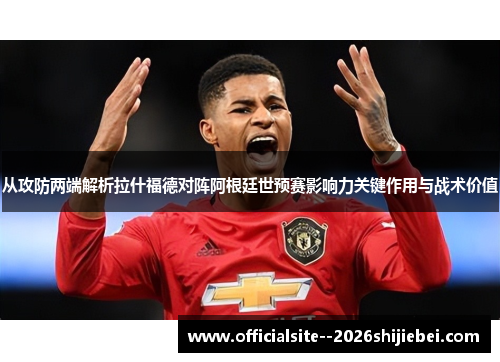 从攻防两端解析拉什福德对阵阿根廷世预赛影响力关键作用与战术价值