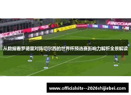 从数据看罗德里对阵切尔西的世界杯预选赛影响力解析全景解读