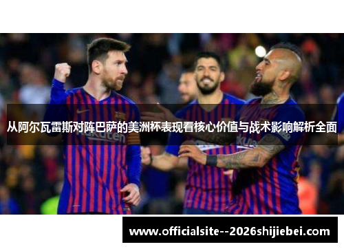 从阿尔瓦雷斯对阵巴萨的美洲杯表现看核心价值与战术影响解析全面