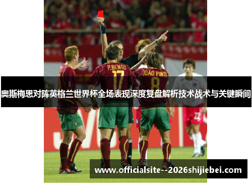 奥斯梅恩对阵英格兰世界杯全场表现深度复盘解析技术战术与关键瞬间