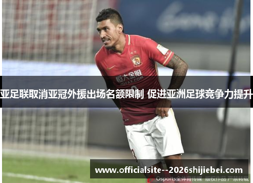 亚足联取消亚冠外援出场名额限制 促进亚洲足球竞争力提升 亚足联取消亚冠外援出场名额限制 促进亚洲足球竞争力提升