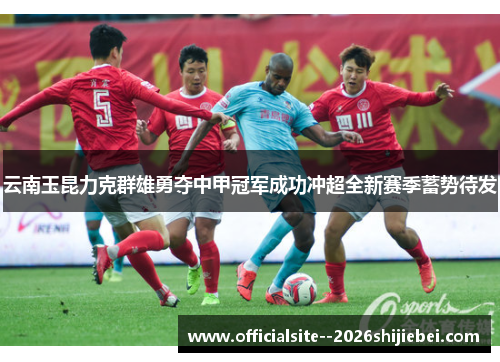 云南玉昆力克群雄勇夺中甲冠军成功冲超全新赛季蓄势待发 云南玉昆力克群雄勇夺中甲冠军成功冲超全新赛季蓄势待发