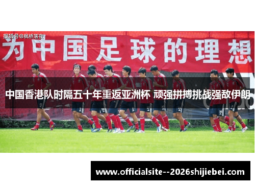中国香港队时隔五十年重返亚洲杯 顽强拼搏挑战强敌伊朗