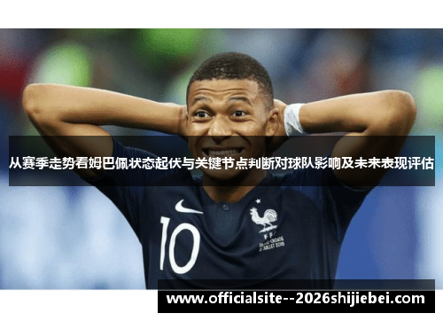 从赛季走势看姆巴佩状态起伏与关键节点判断对球队影响及未来表现评估