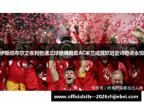 伊斯坦布尔之夜利物浦三球绝境翻盘AC米兰成就欧冠史诗奇迹永恒