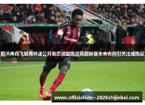 勒沃库森飞翼弗林蓬公开表态渴望挑战英超联赛未来去向引关注成热议