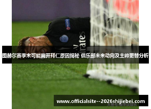 图赫尔赛季末可能离开拜仁原因揭秘 俱乐部未来动向及主帅更替分析 图赫尔赛季末可能离开拜仁原因揭秘 俱乐部未来动向及主帅更替分析