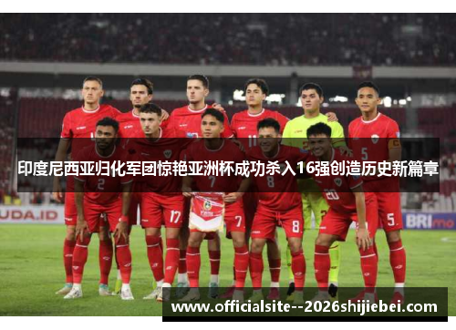 印度尼西亚归化军团惊艳亚洲杯成功杀入16强创造历史新篇章