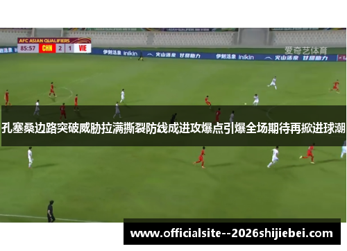 孔塞桑边路突破威胁拉满撕裂防线成进攻爆点引爆全场期待再掀进球潮