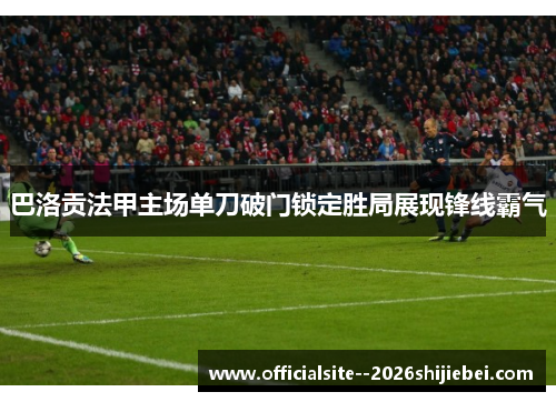 巴洛贡法甲主场单刀破门锁定胜局展现锋线霸气