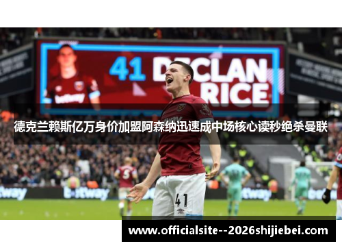 德克兰赖斯亿万身价加盟阿森纳迅速成中场核心读秒绝杀曼联 德克兰赖斯亿万身价加盟阿森纳迅速成中场核心读秒绝杀曼联