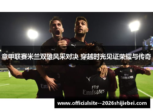 意甲联赛米兰双雄风采对决 穿越时光见证荣耀与传奇