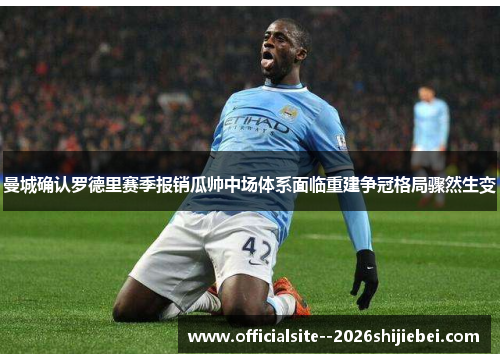 曼城确认罗德里赛季报销瓜帅中场体系面临重建争冠格局骤然生变