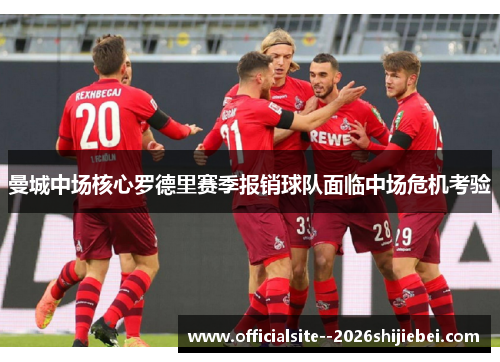 曼城中场核心罗德里赛季报销球队面临中场危机考验