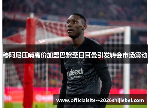 穆阿尼压哨高价加盟巴黎圣日耳曼引发转会市场震动