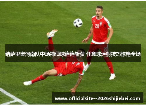 纳萨里奥河南队中场神仙球连连斩获 任意球远射技巧惊艳全场