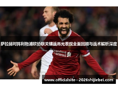 萨拉赫对阵利物浦欧协联关键战高光表现全面回顾与战术解析深度