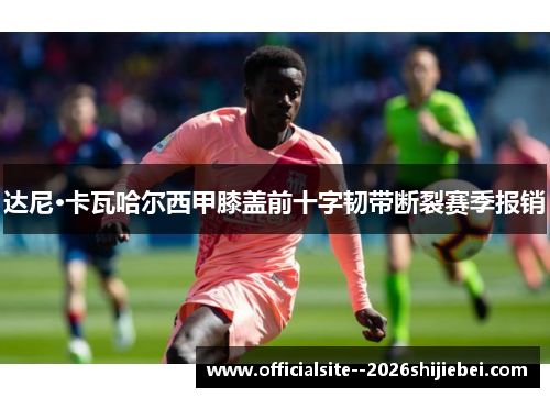 达尼·卡瓦哈尔西甲膝盖前十字韧带断裂赛季报销 达尼·卡瓦哈尔西甲膝盖前十字韧带断裂赛季报销