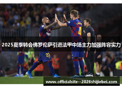 2025夏季转会佛罗伦萨引进法甲中场主力加强阵容实力 2025夏季转会佛罗伦萨引进法甲中场主力加强阵容实力