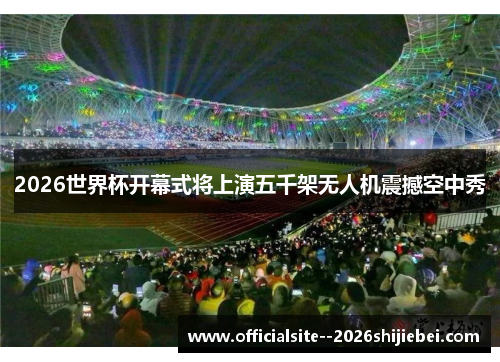 2026世界杯开幕式将上演五千架无人机震撼空中秀 2026世界杯开幕式将上演五千架无人机震撼空中秀