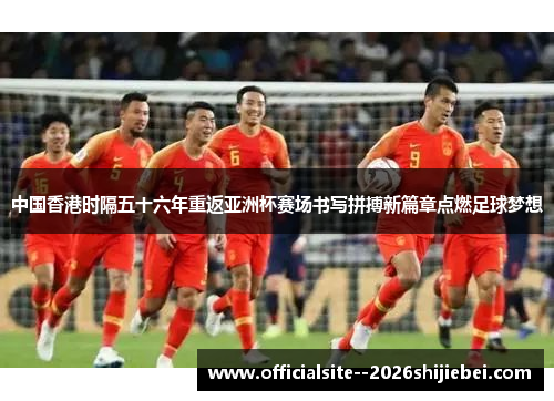 中国香港时隔五十六年重返亚洲杯赛场书写拼搏新篇章点燃足球梦想 中国香港时隔五十六年重返亚洲杯赛场书写拼搏新篇章点燃足球梦想