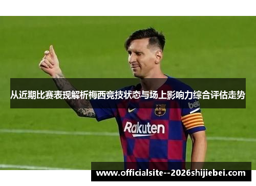 从近期比赛表现解析梅西竞技状态与场上影响力综合评估走势 从近期比赛表现解析梅西竞技状态与场上影响力综合评估走势