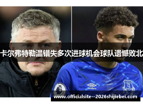 卡尔弗特勒温错失多次进球机会球队遗憾败北