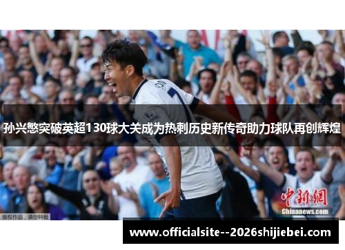 孙兴慜突破英超130球大关成为热刺历史新传奇助力球队再创辉煌