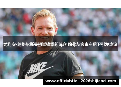 尤利安·纳格尔斯曼初试锋线新阵容 哈弗茨客串左后卫引发热议