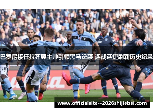 巴罗尼接任拉齐奥主帅引领黑马逆袭 连战连捷刷新历史纪录