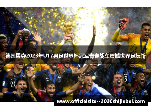 德国勇夺2023年U17男足世界杯冠军青春战车震撼世界足坛新
