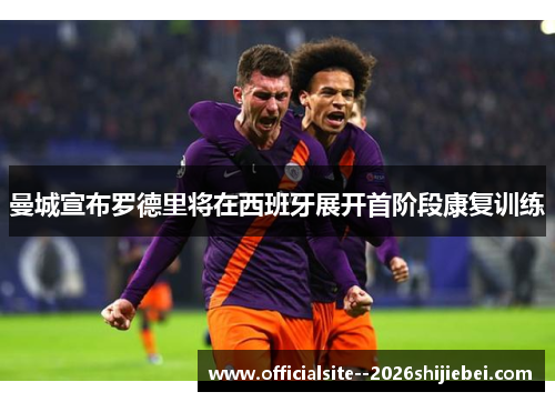 曼城宣布罗德里将在西班牙展开首阶段康复训练