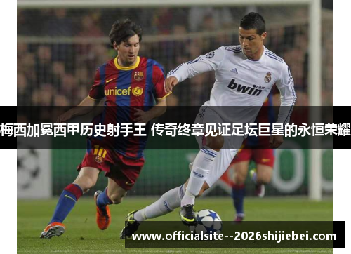 梅西加冕西甲历史射手王 传奇终章见证足坛巨星的永恒荣耀