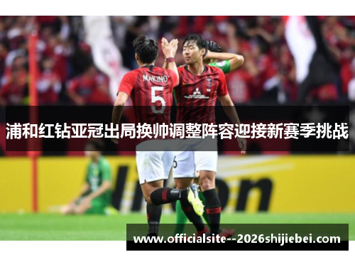 浦和红钻亚冠出局换帅调整阵容迎接新赛季挑战
