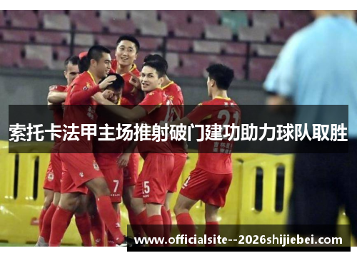 索托卡法甲主场推射破门建功助力球队取胜